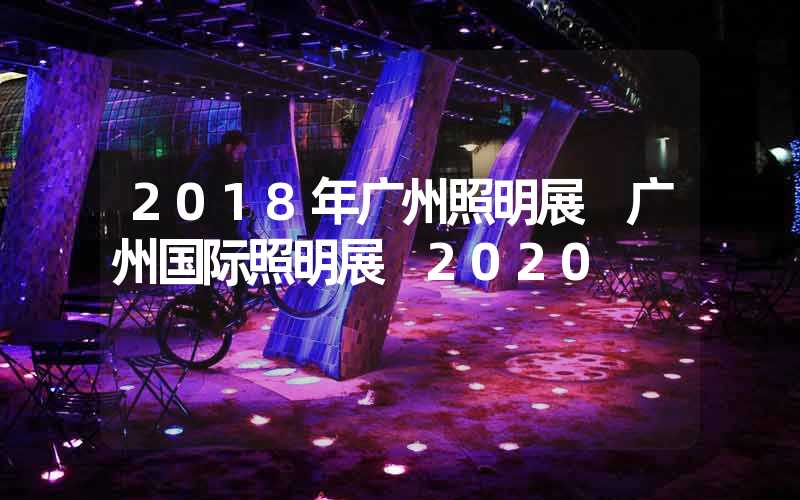 2018年广州照明展 广州国际照明展 2020